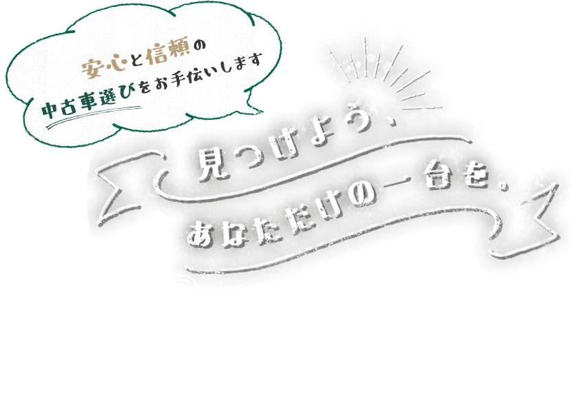 つけよう、あなただけの一台を。 | ～安心と信頼の中古車選びをお手伝いします～